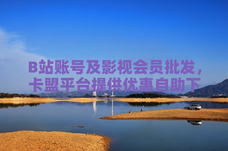 B站账号及影视会员批发，卡盟平台提供优惠自助下单服务。