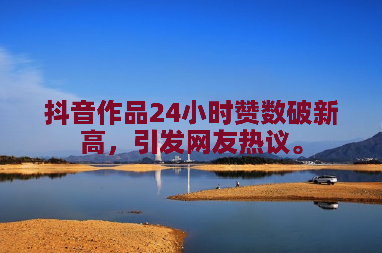 抖音作品24小时赞数破新高，引发网友热议。
