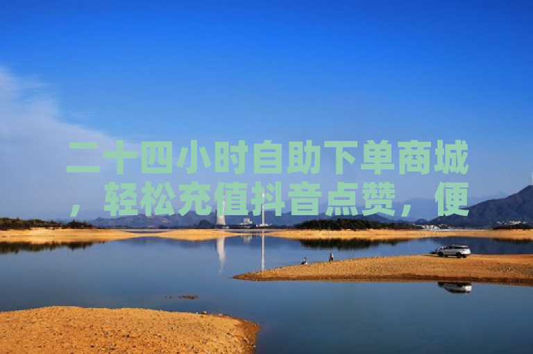 二十四小时自助下单商城，轻松充值抖音点赞，便捷高效。