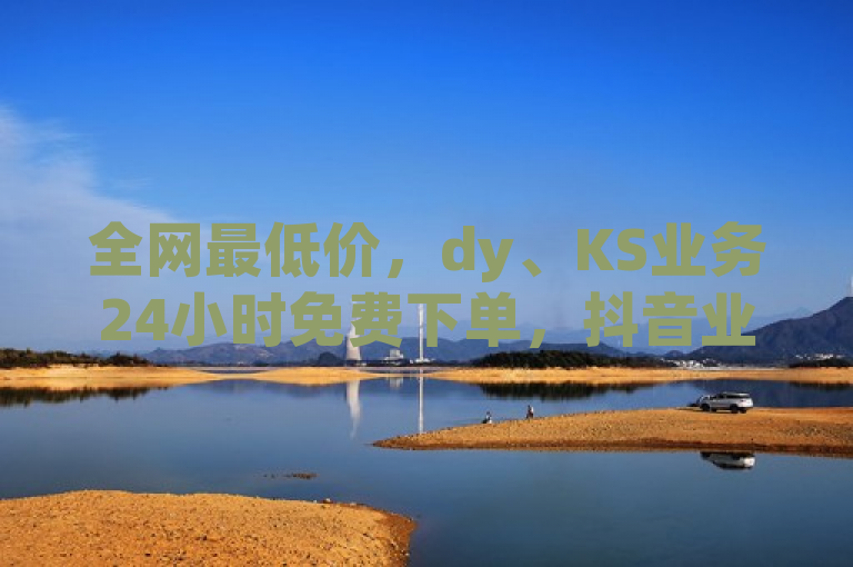 全网最低价，dy、KS业务24小时免费下单，抖音业务首选平台。