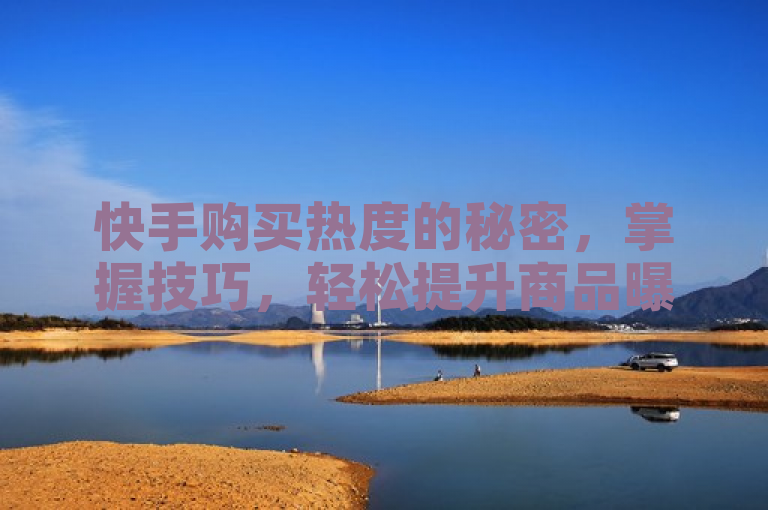 快手购买热度的秘密，掌握技巧，轻松提升商品曝光度。