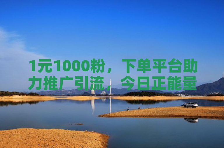 1元1000粉，下单平台助力推广引流，今日正能量分享。