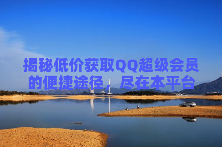揭秘低价获取QQ超级会员的便捷途径，尽在本平台。