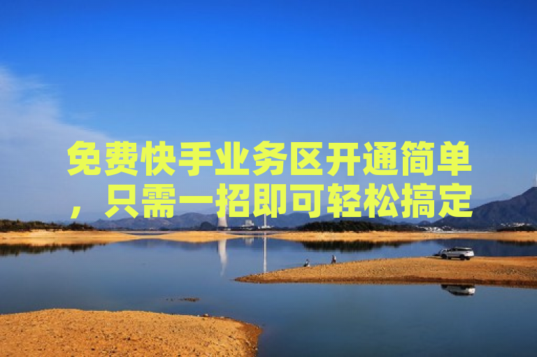 免费快手业务区开通简单，只需一招即可轻松搞定。