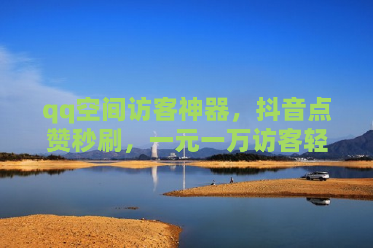 qq空间访客神器，抖音点赞秒刷，一元一万访客轻松搞定。