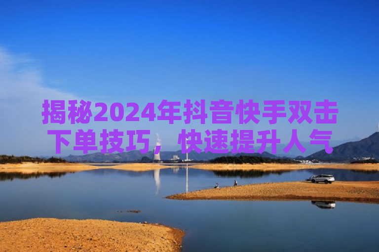 揭秘2024年抖音快手双击下单技巧，快速提升人气！