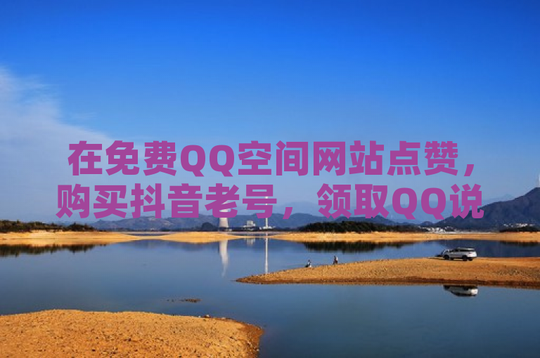 在免费QQ空间网站点赞，购买抖音老号，领取QQ说说赞，轻松出售抖音账号。