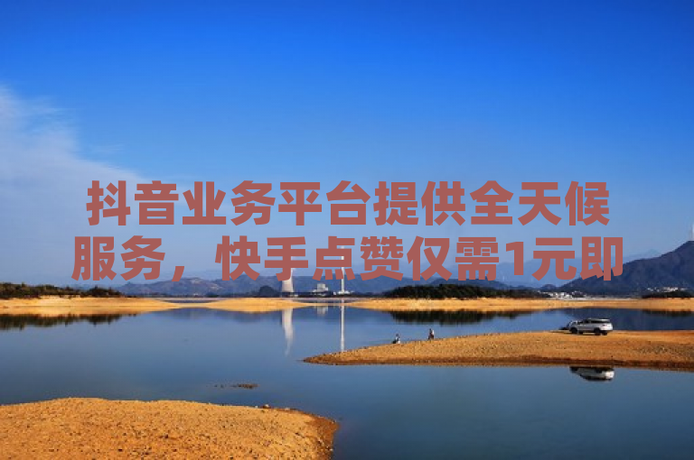 抖音业务平台提供全天候服务，快手点赞仅需1元即可获得100个赞，QQ空间秒赞更便捷。