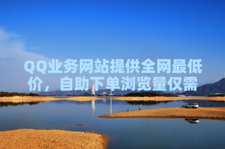 QQ业务网站提供全网最低价，自助下单浏览量仅需10元。