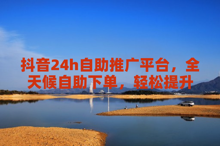 抖音24h自助推广平台，全天候自助下单，轻松提升曝光率。