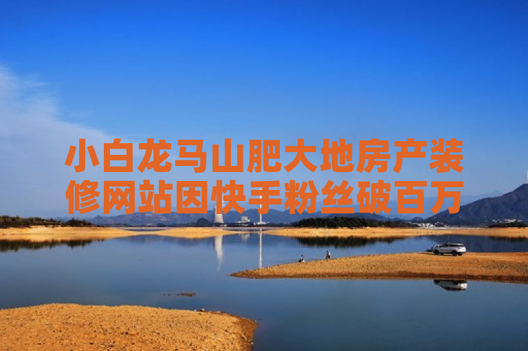 小白龙马山肥大地房产装修网站因快手粉丝破百万，成为热门关注焦点。