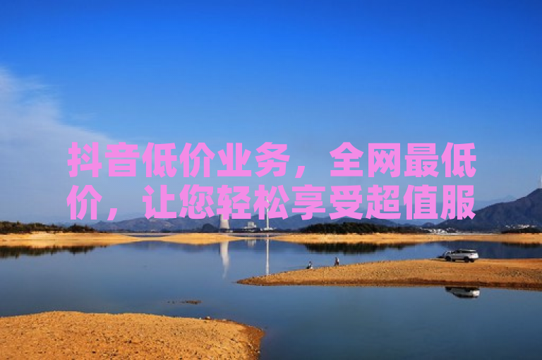 抖音低价业务，全网最低价，让您轻松享受超值服务。