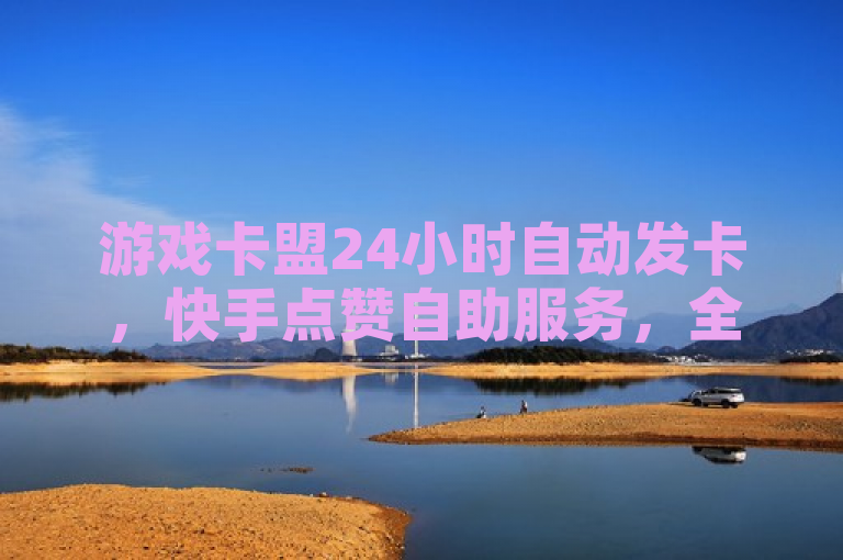 游戏卡盟24小时自动发卡，快手点赞自助服务，全网最低价0.3元/万赞。