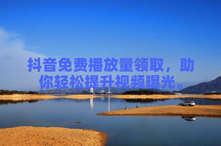 抖音免费播放量领取，助你轻松提升视频曝光。