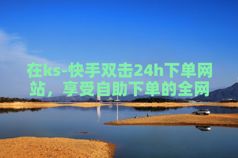 在ks-快手双击24h下单网站，享受自助下单的全网最低价。