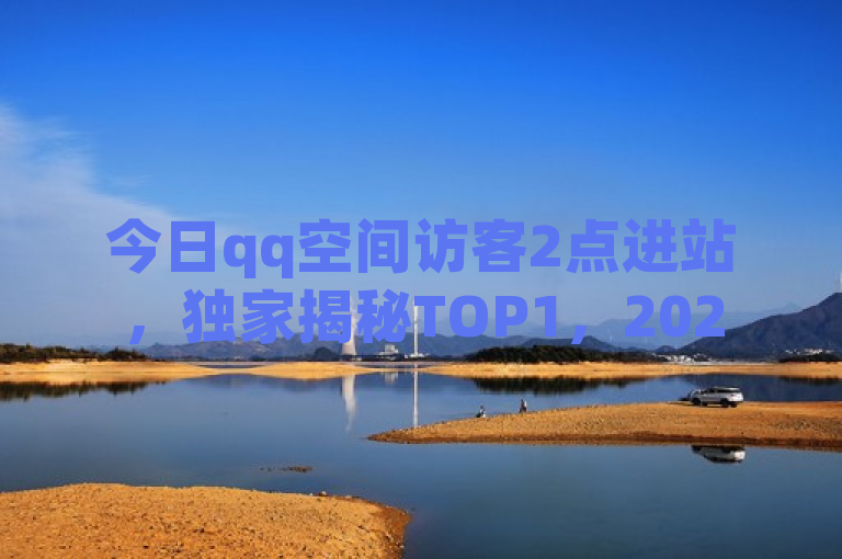今日qq空间访客2点进站，独家揭秘TOP1，2025必学！