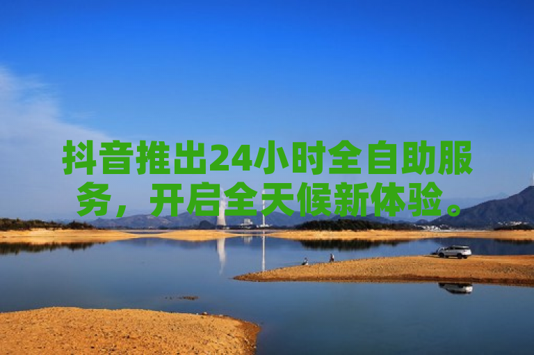 抖音推出24小时全自助服务，开启全天候新体验。