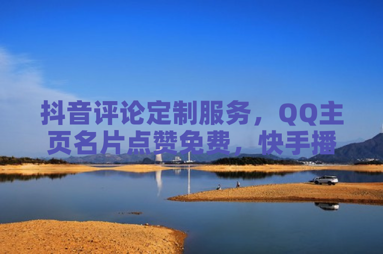 抖音评论定制服务，QQ主页名片点赞免费，快手播放量秒刷。
