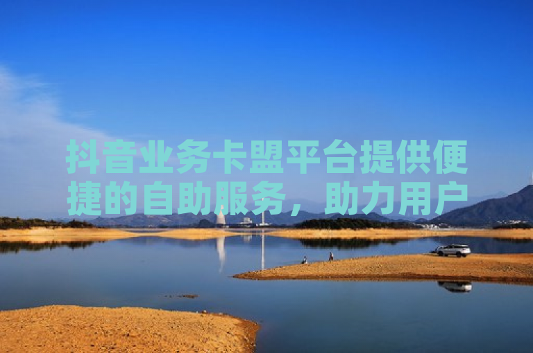 抖音业务卡盟平台提供便捷的自助服务，助力用户轻松管理抖音快手账号。