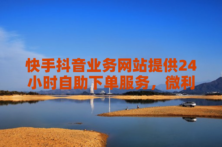 快手抖音业务网站提供24小时自助下单服务，微利也能实现疯狂打call！