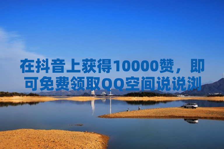 在抖音上获得10000赞，即可免费领取QQ空间说说浏览量。