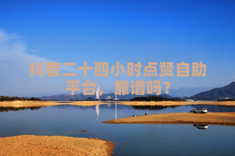 抖音二十四小时点赞自助平台，靠谱吗？