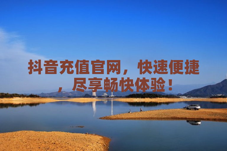 抖音充值官网，快速便捷，尽享畅快体验！