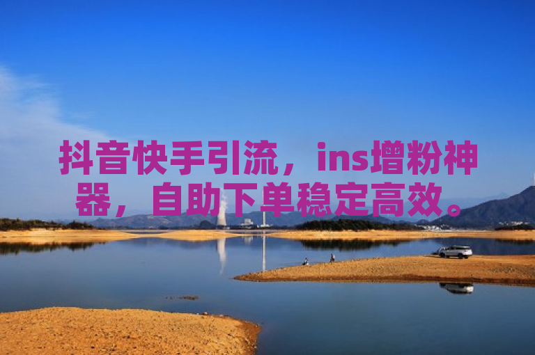 抖音快手引流，ins增粉神器，自助下单稳定高效。