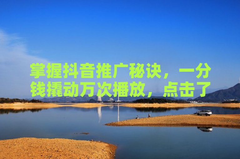 掌握抖音推广秘诀，一分钱撬动万次播放，点击了解详情！
