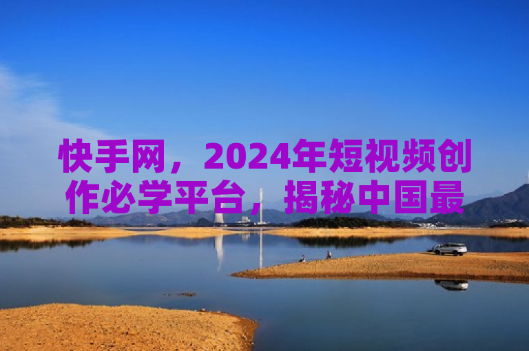 快手网，2024年短视频创作必学平台，揭秘中国最热门分享阵地！