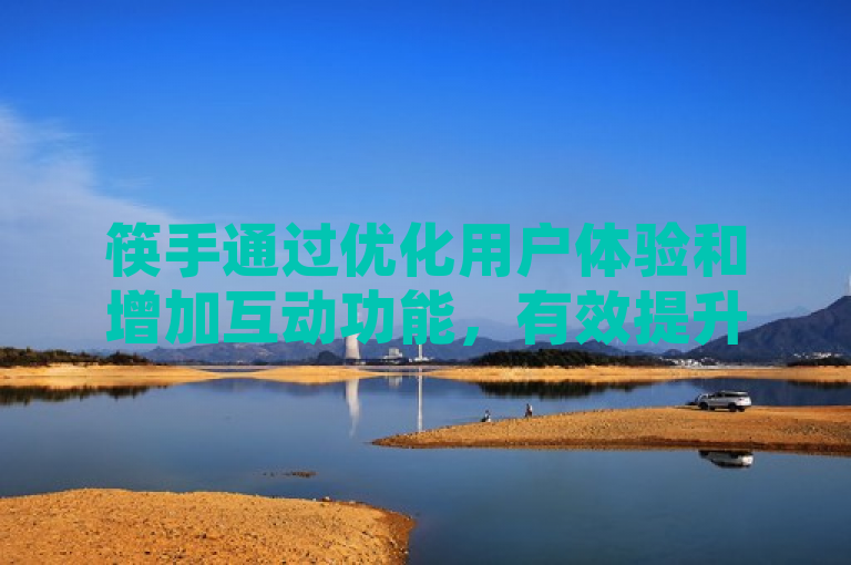 筷手通过优化用户体验和增加互动功能，有效提升了业务效益。