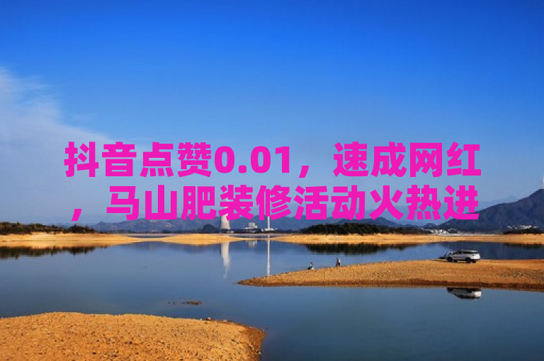 抖音点赞0.01，速成网红，马山肥装修活动火热进行中！
