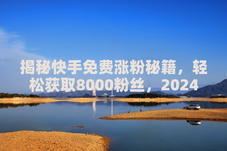 揭秘快手免费涨粉秘籍，轻松获取8000粉丝，2024必备技巧！