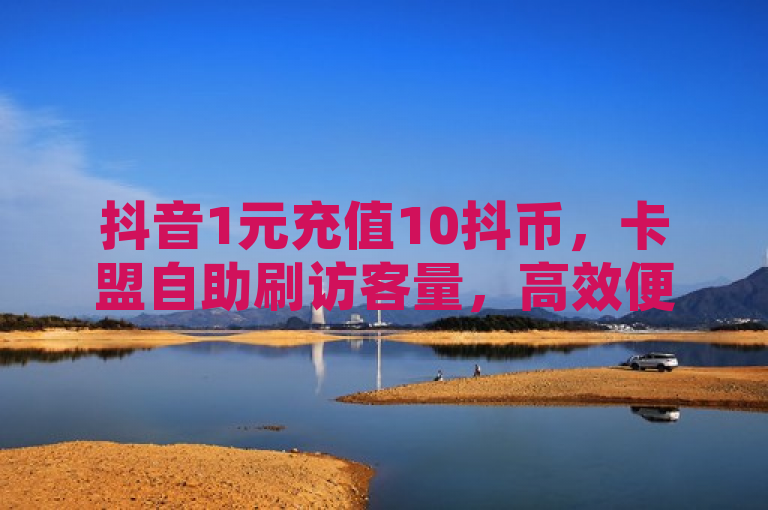 抖音1元充值10抖币，卡盟自助刷访客量，高效便捷。