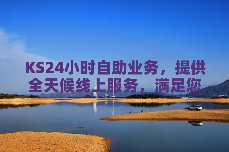 KS24小时自助业务，提供全天候线上服务，满足您随时的需求。