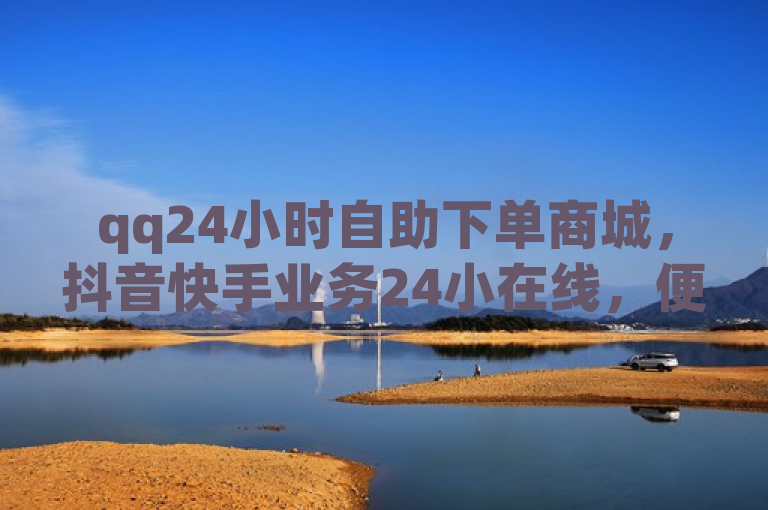 qq24小时自助下单商城，抖音快手业务24小在线，便捷高效。