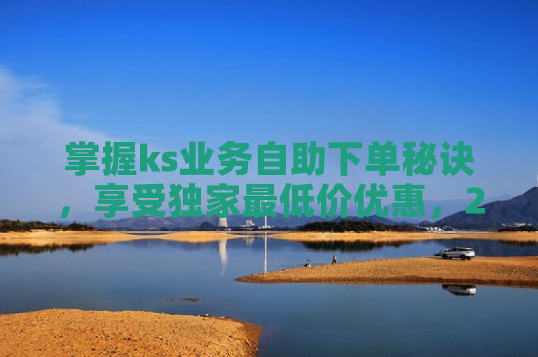 掌握ks业务自助下单秘诀，享受独家最低价优惠，2025必备技能！