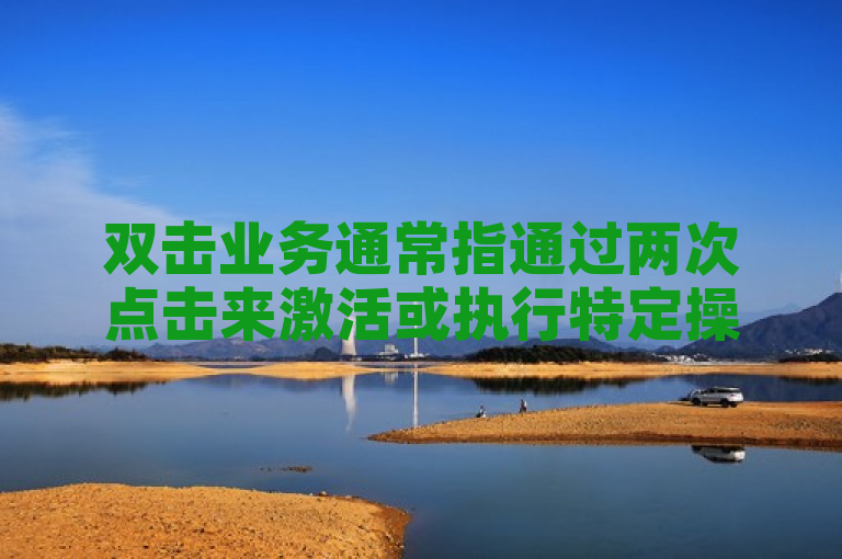 双击业务通常指通过两次点击来激活或执行特定操作。