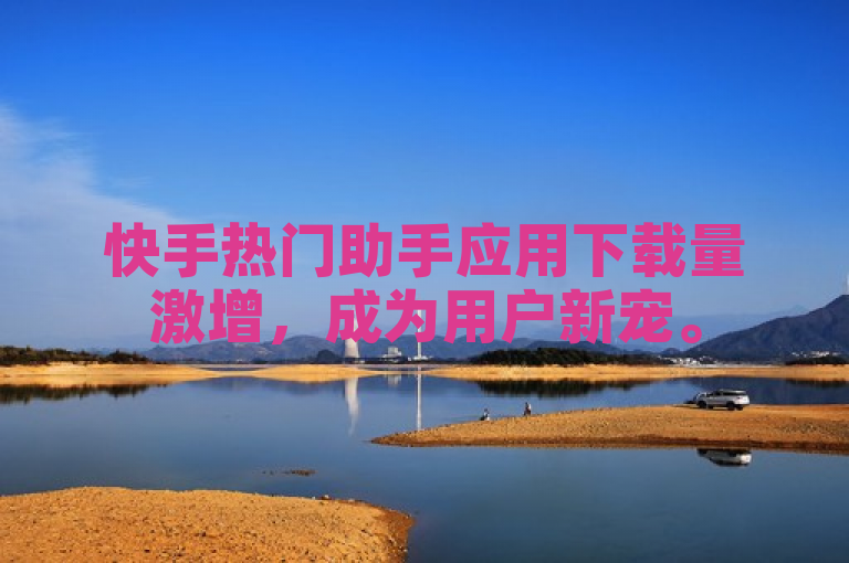 快手热门助手应用下载量激增，成为用户新宠。