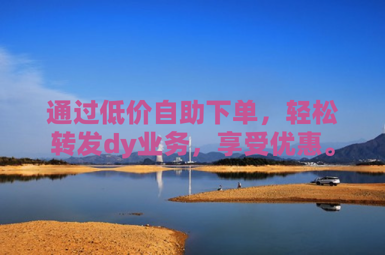 通过低价自助下单，轻松转发dy业务，享受优惠。