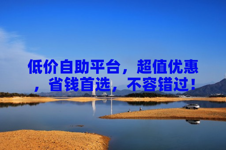 低价自助平台，超值优惠，省钱首选，不容错过！
