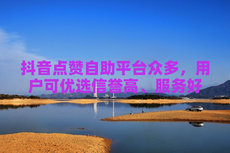 抖音点赞自助平台众多，用户可优选信誉高、服务好的平台。