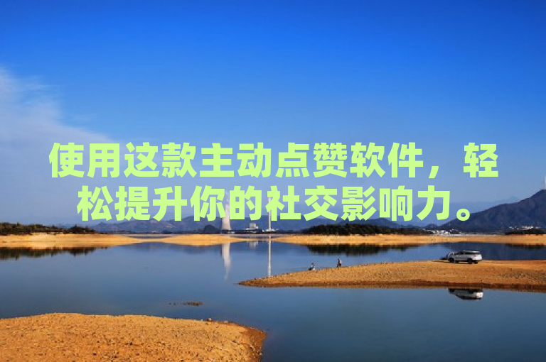 使用这款主动点赞软件，轻松提升你的社交影响力。