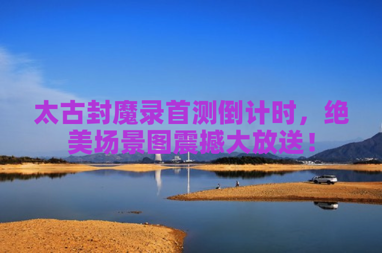 太古封魔录首测倒计时，绝美场景图震撼大放送！
