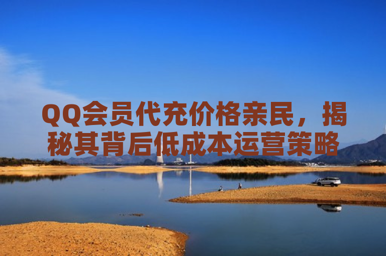 QQ会员代充价格亲民，揭秘其背后低成本运营策略。
