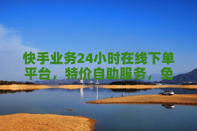 快手业务24小时在线下单平台，特价自助服务，免费享受高效便捷。