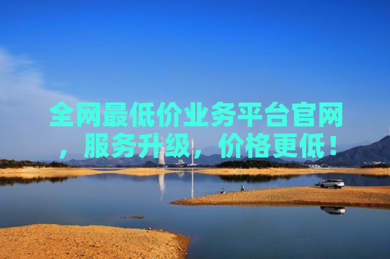 全网最低价业务平台官网，服务升级，价格更低！