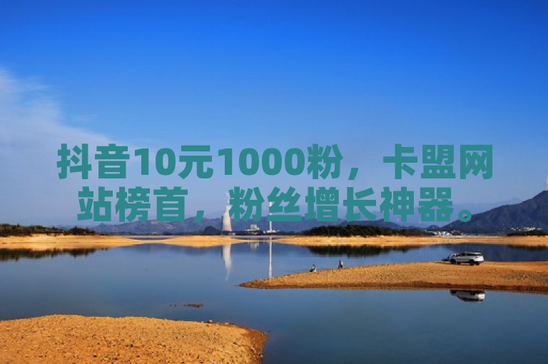 抖音10元1000粉，卡盟网站榜首，粉丝增长神器。