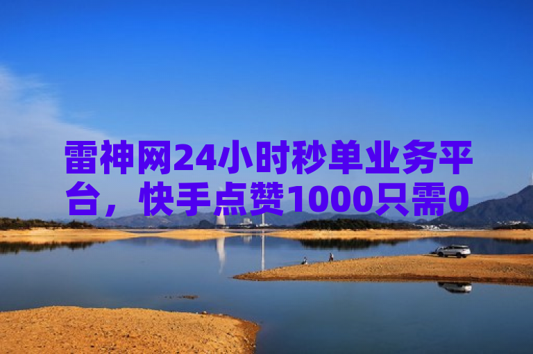 雷神网24小时秒单业务平台，快手点赞1000只需0.01元，小白龙马山肥大地房产装修。