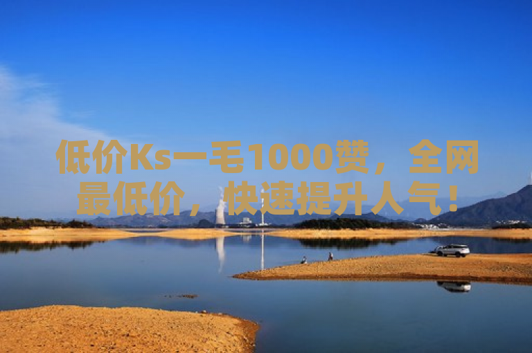 低价Ks一毛1000赞，全网最低价，快速提升人气！
